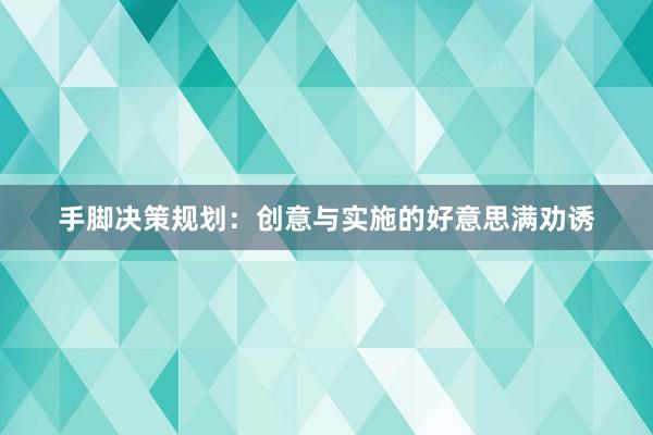 手脚决策规划:创意与实施的好意思满劝诱