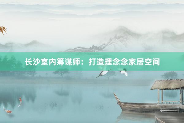 长沙室内筹谋师：打造理念念家居空间
