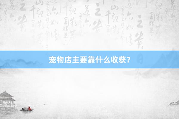 宠物店主要靠什么收获？